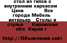 стол из гипса с внутренним каркасом › Цена ­ 21 000 - Все города Мебель, интерьер » Столы и стулья   . Кировская обл.,Киров г.